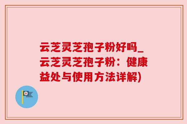 云芝灵芝孢子粉好吗_云芝灵芝孢子粉:健康益处与使用方法详解) 云芝灵芝孢子粉好吗_云芝灵芝孢子粉:健康益处与使用方法详解)