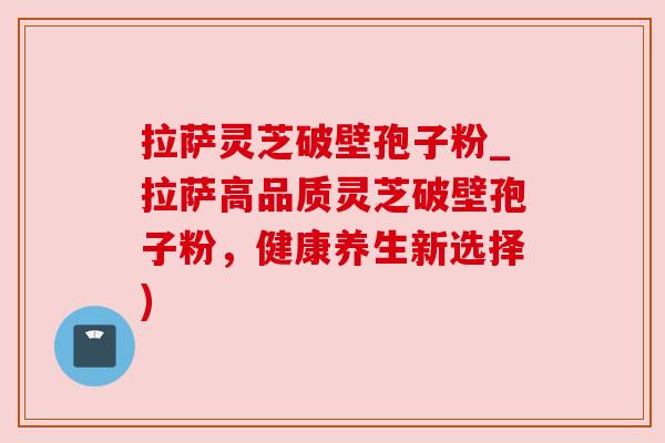 拉萨灵芝破壁孢子粉_拉萨高品质灵芝破壁孢子粉，健康养生新选择)