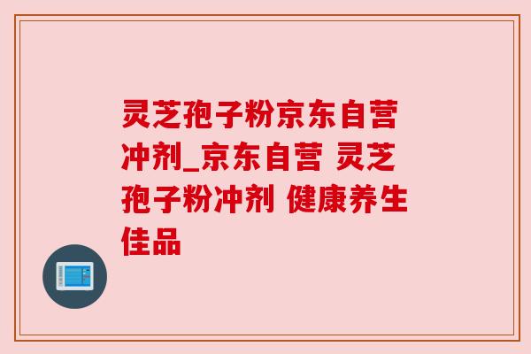 灵芝孢子粉京东自营 冲剂_京东自营 灵芝孢子粉冲剂 健康养生佳品 灵芝孢子粉京东自营 冲剂_京东自营 灵芝孢子粉冲剂 健康养生佳品