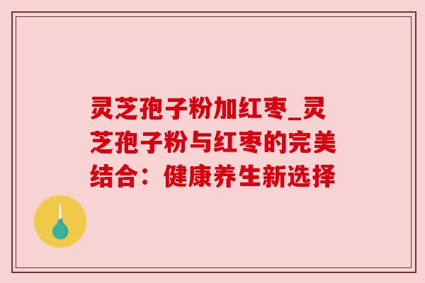 灵芝孢子粉加红枣_灵芝孢子粉与红枣的完美结合：健康养生新选择