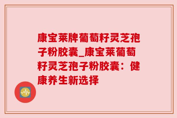 康宝莱牌葡萄籽灵芝孢子粉胶囊_康宝莱葡萄籽灵芝孢子粉胶囊:健康养生新选择 康宝莱牌葡萄籽灵芝孢子粉胶囊_康宝莱葡萄籽灵芝孢子粉胶囊:健康养生新选择