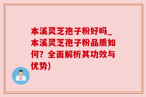 本溪灵芝孢子粉好吗_本溪灵芝孢子粉品质如何?全面解析其功效与优势) 本溪灵芝孢子粉好吗_本溪灵芝孢子粉品质如何?全面解析其功效与优势)