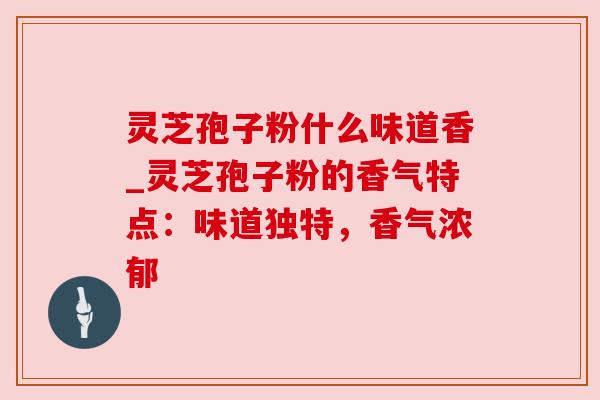 灵芝孢子粉什么味道香_灵芝孢子粉的香气特点:味道独特,香气浓郁 灵芝孢子粉什么味道香_灵芝孢子粉的香气特点:味道独特,香气浓郁