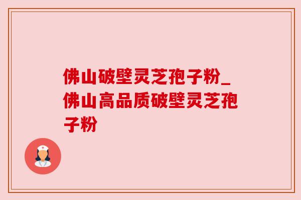 佛山破壁灵芝孢子粉_佛山高品质破壁灵芝孢子粉 佛山破壁灵芝孢子粉_佛山高品质破壁灵芝孢子粉