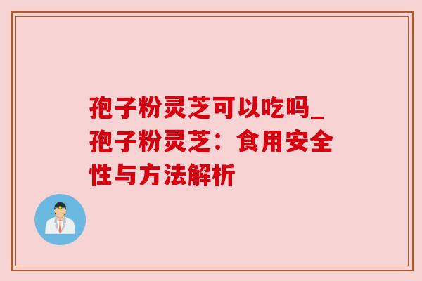 孢子粉灵芝可以吃吗_孢子粉灵芝：食用安全性与方法解析