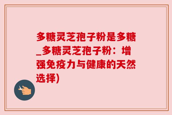 多糖灵芝孢子粉是多糖_多糖灵芝孢子粉：增强免疫力与健康的天然选择)