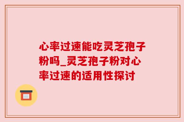 心率过速能吃灵芝孢子粉吗_灵芝孢子粉对心率过速的适用性探讨 心率过速能吃灵芝孢子粉吗_灵芝孢子粉对心率过速的适用性探讨