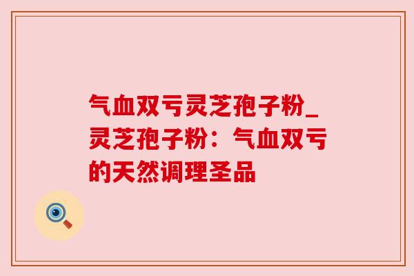 气双亏灵芝孢子粉_灵芝孢子粉:气双亏的天然调理圣品 气双亏灵芝孢子粉_灵芝孢子粉:气双亏的天然调理圣品