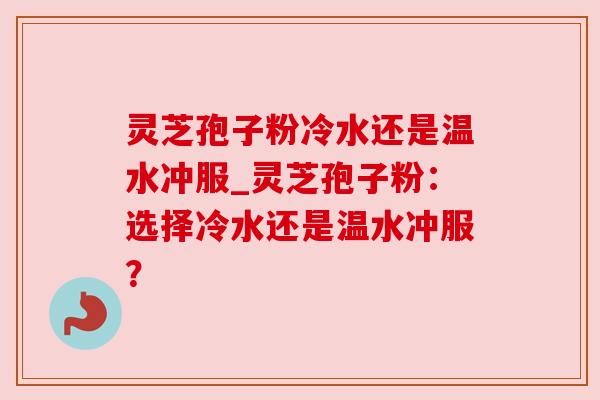 灵芝孢子粉冷水还是温水冲服_灵芝孢子粉：选择冷水还是温水冲服？