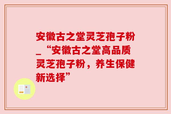 安徽古之堂灵芝孢子粉_“安徽古之堂高品质灵芝孢子粉,养生保健新选择” 安徽古之堂灵芝孢子粉_“安徽古之堂高品质灵芝孢子粉,养生保健新选择”