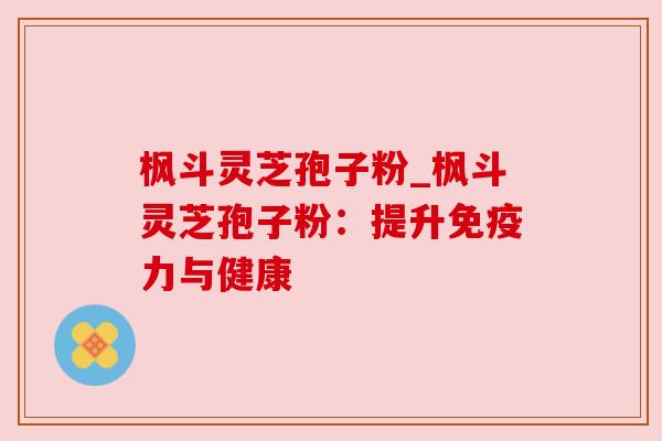 枫斗灵芝孢子粉_枫斗灵芝孢子粉:提升免疫力与健康 枫斗灵芝孢子粉_枫斗灵芝孢子粉:提升免疫力与健康