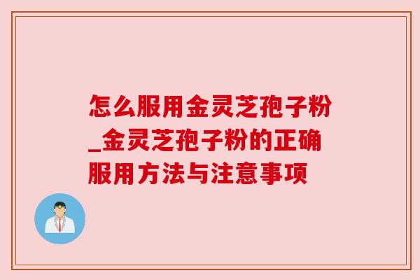 怎么服用金灵芝孢子粉_金灵芝孢子粉的正确服用方法与注意事项
