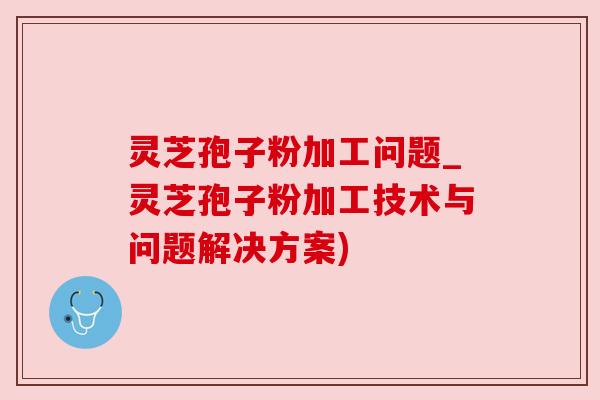 灵芝孢子粉加工问题_灵芝孢子粉加工技术与问题解决方案) 灵芝孢子粉加工问题_灵芝孢子粉加工技术与问题解决方案)