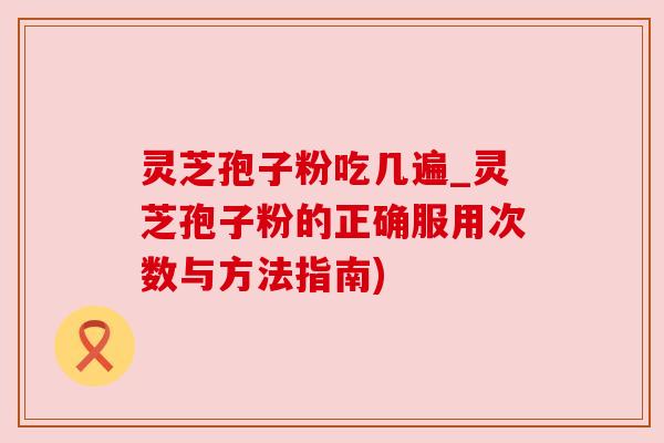 灵芝孢子粉吃几遍_灵芝孢子粉的正确服用次数与方法指南)
