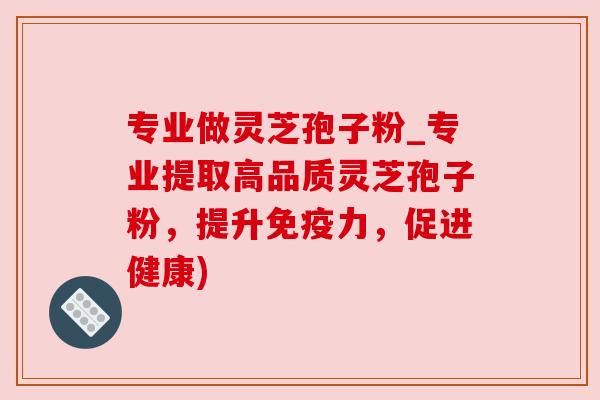 专业做灵芝孢子粉_专业提取高品质灵芝孢子粉,提升免疫力,促进健康) 专业做灵芝孢子粉_专业提取高品质灵芝孢子粉,提升免疫力,促进健康)