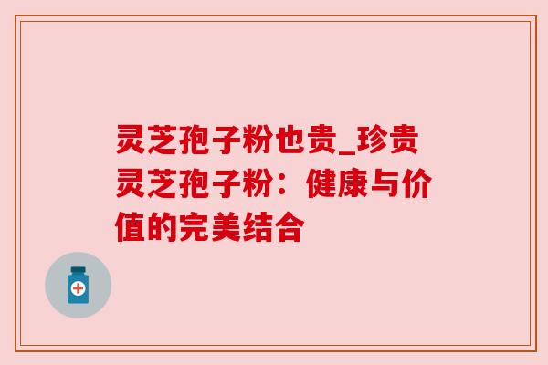 灵芝孢子粉也贵_珍贵灵芝孢子粉：健康与价值的完美结合