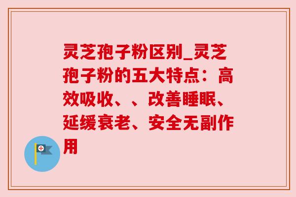 灵芝孢子粉区别_灵芝孢子粉的五大特点:高效吸收、、改善、延缓、安全无副作用 灵芝孢子粉区别_灵芝孢子粉的五大特点:高效吸收、、改善、延缓、安全无副作用