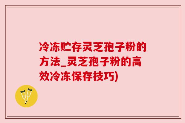 冷冻贮存灵芝孢子粉的方法_灵芝孢子粉的高效冷冻保存技巧)