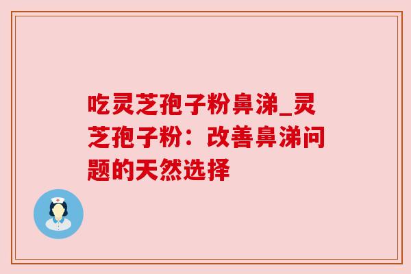 吃灵芝孢子粉鼻涕_灵芝孢子粉:改善鼻涕问题的天然选择 吃灵芝孢子粉鼻涕_灵芝孢子粉:改善鼻涕问题的天然选择