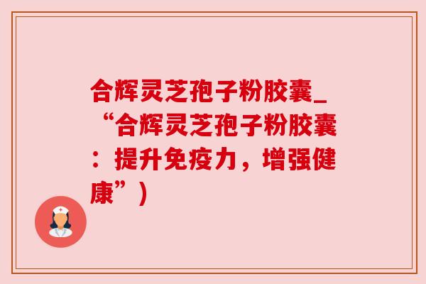 合辉灵芝孢子粉胶囊_“合辉灵芝孢子粉胶囊：提升免疫力，增强健康”)