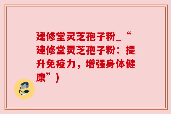 建修堂灵芝孢子粉_“建修堂灵芝孢子粉:提升免疫力,增强身体健康”) 建修堂灵芝孢子粉_“建修堂灵芝孢子粉:提升免疫力,增强身体健康”)