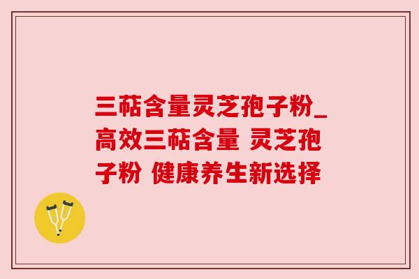 三萜含量灵芝孢子粉_高效三萜含量 灵芝孢子粉 健康养生新选择