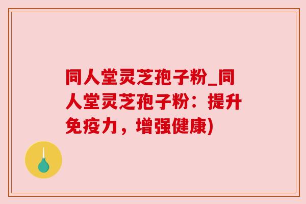 同人堂灵芝孢子粉_同人堂灵芝孢子粉:提升免疫力,增强健康) 同人堂灵芝孢子粉_同人堂灵芝孢子粉:提升免疫力,增强健康)