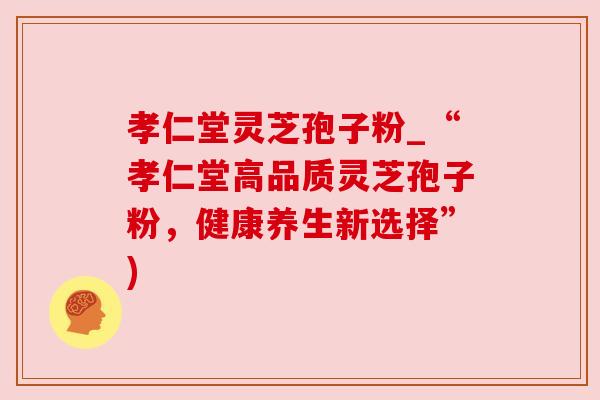 孝仁堂灵芝孢子粉_“孝仁堂高品质灵芝孢子粉，健康养生新选择”)