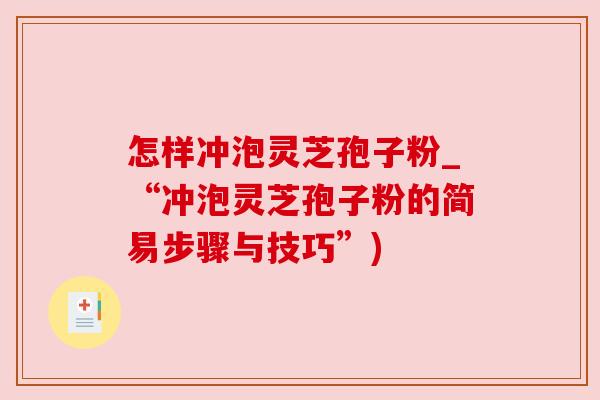 怎样冲泡灵芝孢子粉_“冲泡灵芝孢子粉的简易步骤与技巧”) 怎样冲泡灵芝孢子粉_“冲泡灵芝孢子粉的简易步骤与技巧”)