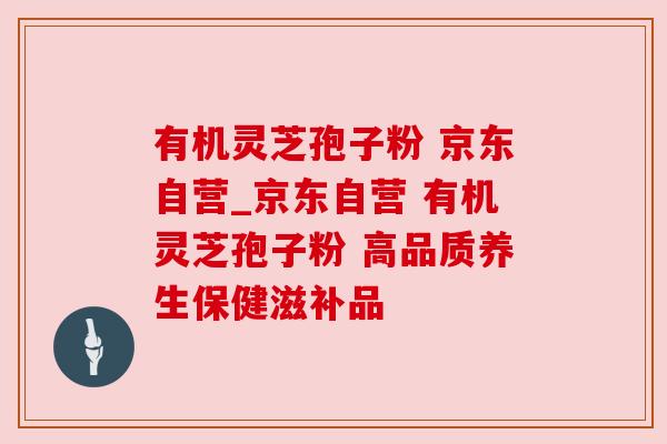 有机灵芝孢子粉 京东自营_京东自营 有机灵芝孢子粉 高品质养生保健滋补品