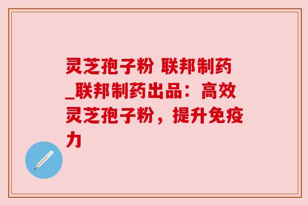灵芝孢子粉 联邦制药_联邦制药出品:高效灵芝孢子粉,提升免疫力 灵芝孢子粉 联邦制药_联邦制药出品:高效灵芝孢子粉,提升免疫力