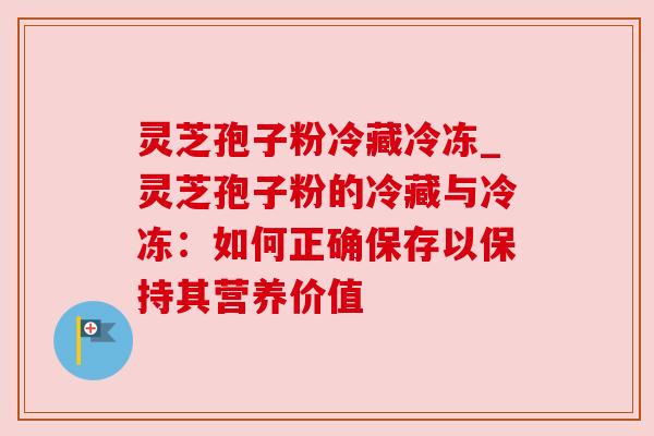 灵芝孢子粉冷藏冷冻_灵芝孢子粉的冷藏与冷冻:如何正确保存以保持其营养价值 灵芝孢子粉冷藏冷冻_灵芝孢子粉的冷藏与冷冻:如何正确保存以保持其营养价值