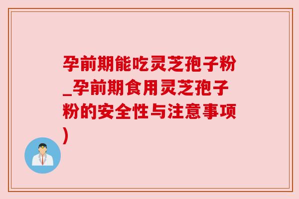 孕前期能吃灵芝孢子粉_孕前期食用灵芝孢子粉的安全性与注意事项) 孕前期能吃灵芝孢子粉_孕前期食用灵芝孢子粉的安全性与注意事项)