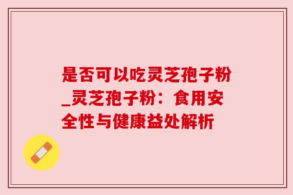是否可以吃灵芝孢子粉_灵芝孢子粉:食用安全性与健康益处解析 是否可以吃灵芝孢子粉_灵芝孢子粉:食用安全性与健康益处解析