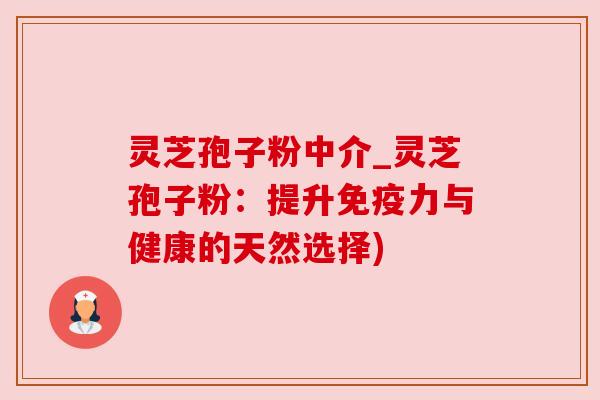 灵芝孢子粉中介_灵芝孢子粉:提升免疫力与健康的天然选择) 灵芝孢子粉中介_灵芝孢子粉:提升免疫力与健康的天然选择)