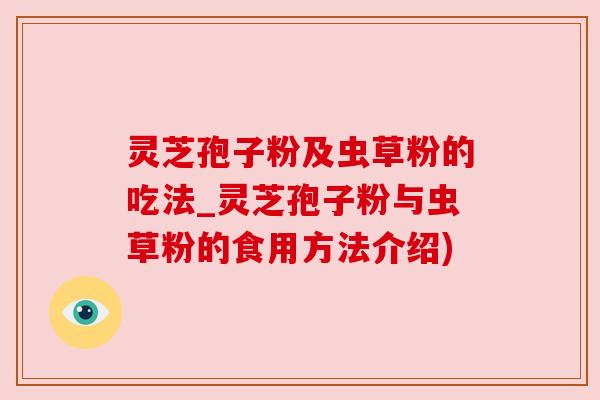 灵芝孢子粉及虫草粉的吃法_灵芝孢子粉与虫草粉的食用方法介绍) 灵芝孢子粉及虫草粉的吃法_灵芝孢子粉与虫草粉的食用方法介绍)