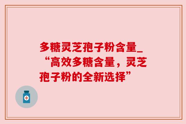 多糖灵芝孢子粉含量_“高效多糖含量,灵芝孢子粉的全新选择” 多糖灵芝孢子粉含量_“高效多糖含量,灵芝孢子粉的全新选择”