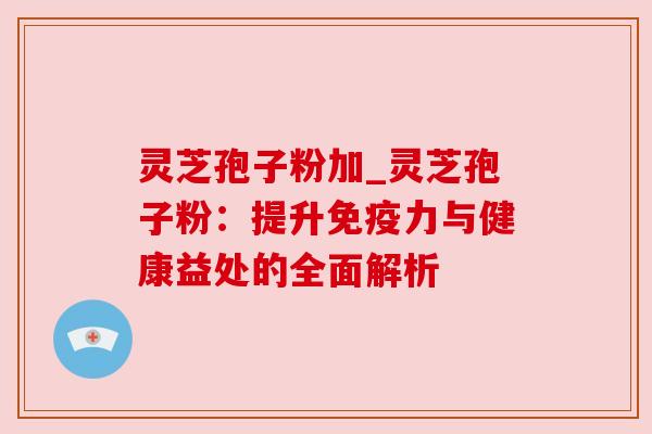 灵芝孢子粉加_灵芝孢子粉:提升免疫力与健康益处的全面解析 灵芝孢子粉加_灵芝孢子粉:提升免疫力与健康益处的全面解析