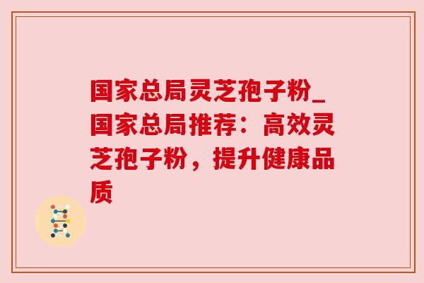 国家总局灵芝孢子粉_国家总局推荐:高效灵芝孢子粉,提升健康品质 国家总局灵芝孢子粉_国家总局推荐:高效灵芝孢子粉,提升健康品质