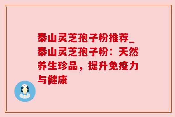 泰山灵芝孢子粉推荐_泰山灵芝孢子粉:天然养生珍品,提升免疫力与健康 泰山灵芝孢子粉推荐_泰山灵芝孢子粉:天然养生珍品,提升免疫力与健康