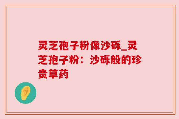 灵芝孢子粉像沙砾_灵芝孢子粉:沙砾般的珍贵草药 灵芝孢子粉像沙砾_灵芝孢子粉:沙砾般的珍贵草药