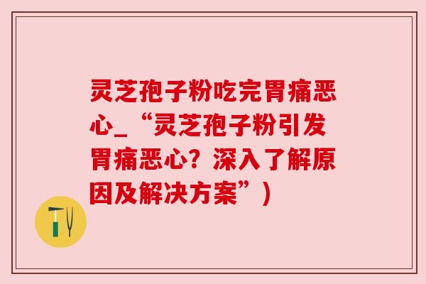 灵芝孢子粉吃完胃痛恶心_“灵芝孢子粉引发胃痛恶心?深入了解原因及解决方案”) 灵芝孢子粉吃完胃痛恶心_“灵芝孢子粉引发胃痛恶心?深入了解原因及解决方案”)
