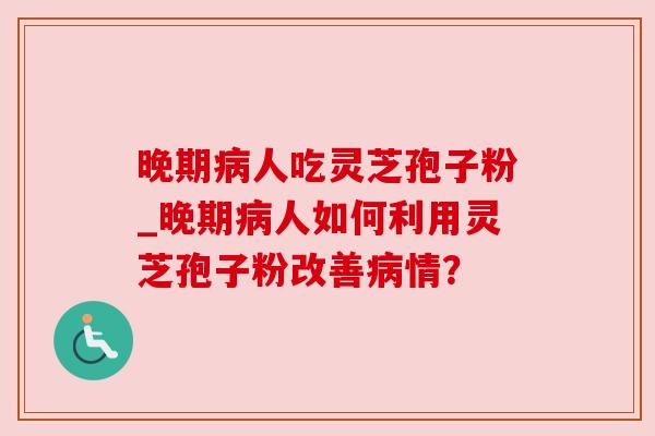 晚期人吃灵芝孢子粉_晚期人如何利用灵芝孢子粉改善情？