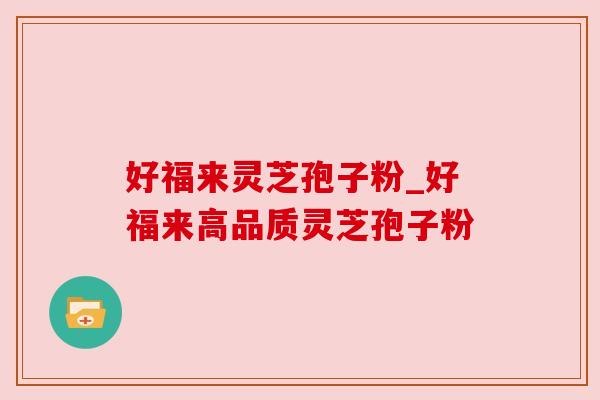 好福来灵芝孢子粉_好福来高品质灵芝孢子粉 好福来灵芝孢子粉_好福来高品质灵芝孢子粉