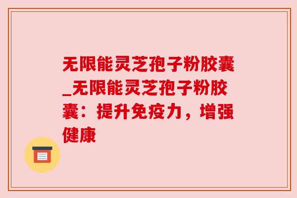 无限能灵芝孢子粉胶囊_无限能灵芝孢子粉胶囊：提升免疫力，增强健康