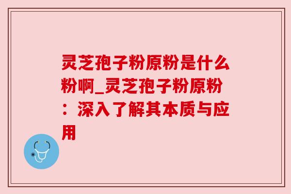 灵芝孢子粉原粉是什么粉啊_灵芝孢子粉原粉：深入了解其本质与应用