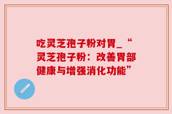 吃灵芝孢子粉对胃_“灵芝孢子粉：改善胃部健康与增强消化功能”