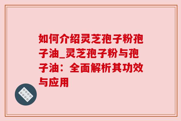 如何介绍灵芝孢子粉孢子油_灵芝孢子粉与孢子油:全面解析其功效与应用 如何介绍灵芝孢子粉孢子油_灵芝孢子粉与孢子油:全面解析其功效与应用