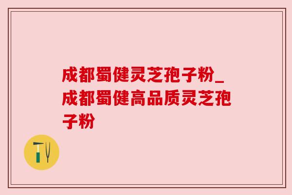 成都蜀健灵芝孢子粉_成都蜀健高品质灵芝孢子粉 成都蜀健灵芝孢子粉_成都蜀健高品质灵芝孢子粉