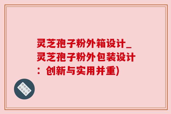 灵芝孢子粉外箱设计_灵芝孢子粉外包装设计:创新与实用并重) 灵芝孢子粉外箱设计_灵芝孢子粉外包装设计:创新与实用并重)